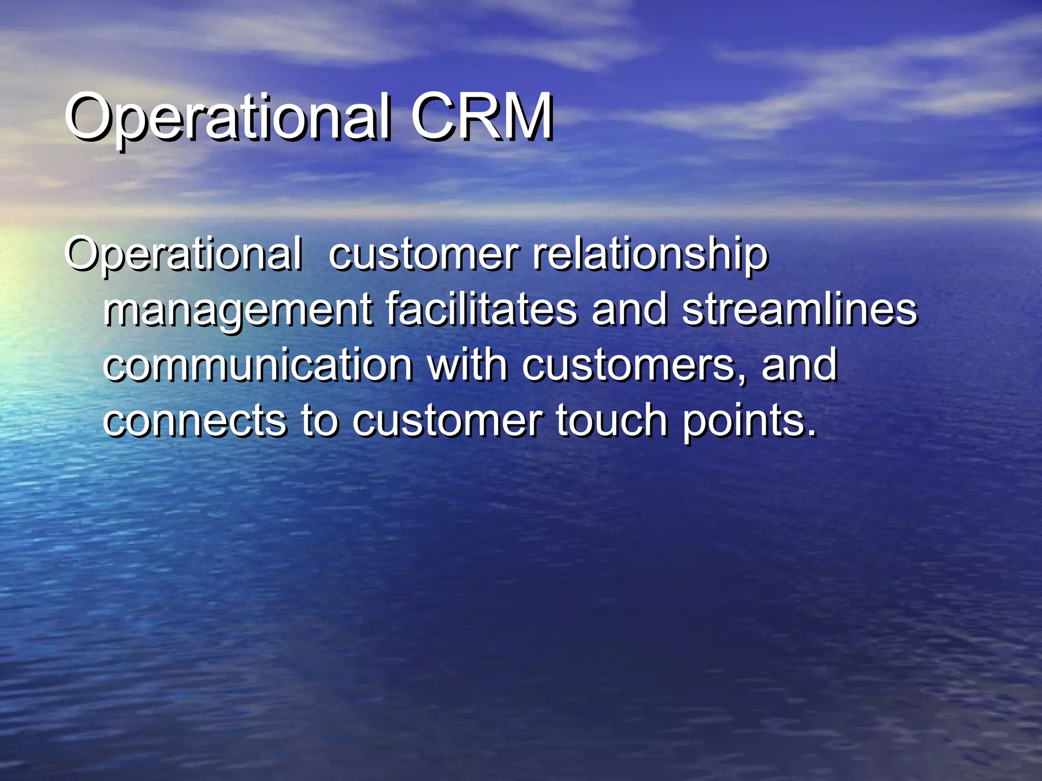 Operational CRM

Operational customer relationship
 management facilitates and streamlines
 communication with customers, and
 connects to customer touch points.
 
