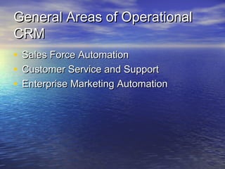General Areas of Operational
CRM
•   Sales Force Automation
•   Customer Service and Support
•   Enterprise Marketing Automation
 
