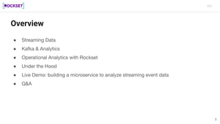 Overview
● Streaming Data
● Kafka & Analytics
● Operational Analytics with Rockset
● Under the Hood
● Live Demo: building ...