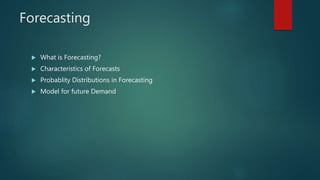 Forecasting
 What is Forecasting?
 Characteristics of Forecasts
 Probablity Distributions in Forecasting
 Model for future Demand
 