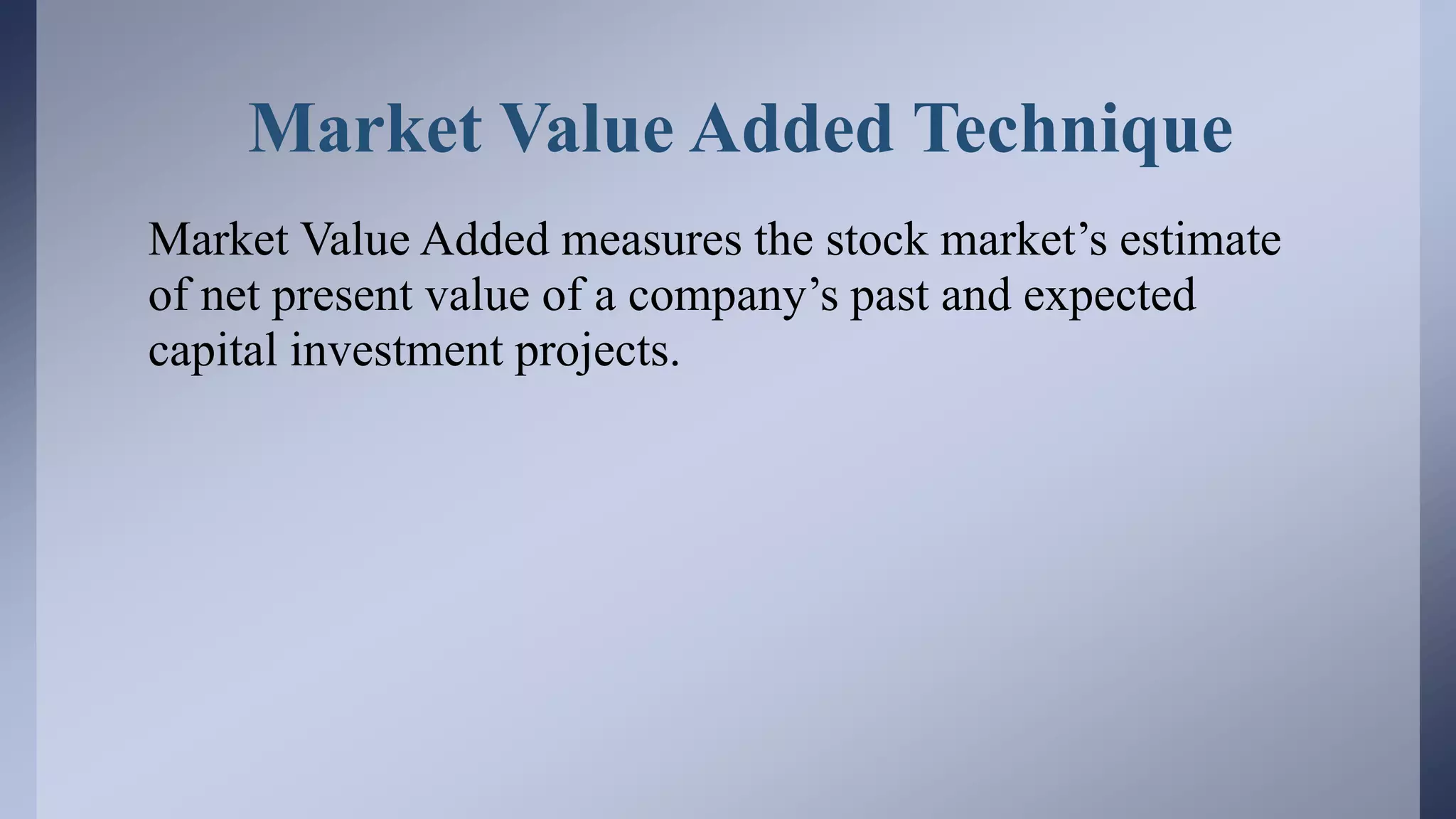 Market Value Added Technique
Market Value Added measures the stock market’s estimate
of net present value of a company’s past and expected
capital investment projects.
 