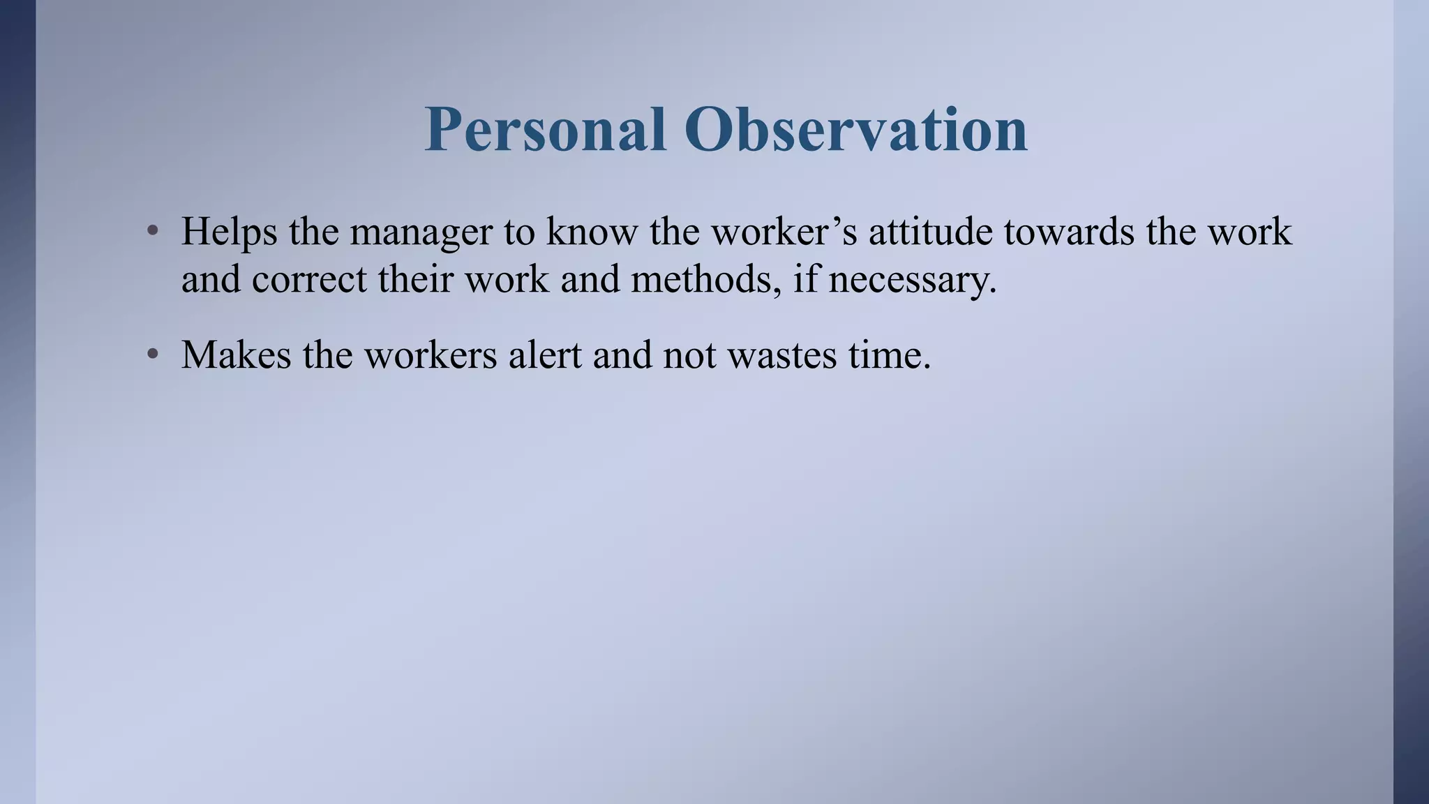 Personal Observation
• Helps the manager to know the worker’s attitude towards the work
and correct their work and methods, if necessary.
• Makes the workers alert and not wastes time.
 