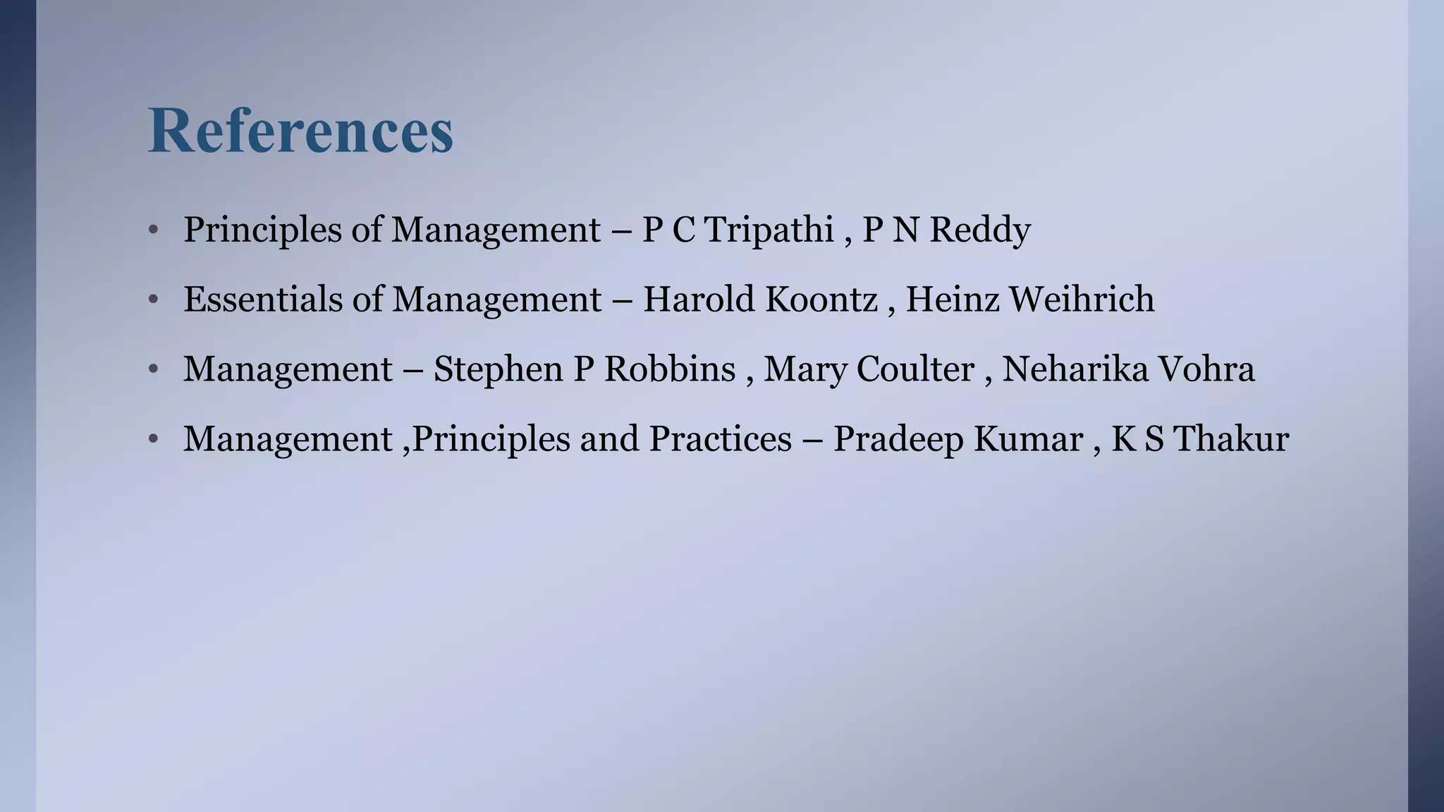 References
• Principles of Management – P C Tripathi , P N Reddy
• Essentials of Management – Harold Koontz , Heinz Weihrich
• Management – Stephen P Robbins , Mary Coulter , Neharika Vohra
• Management ,Principles and Practices – Pradeep Kumar , K S Thakur
 