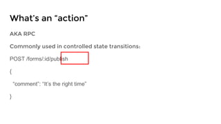 AKA RPC
Commonly used in controlled state transitions:
POST /forms/:id/publish
{
“comment”: “It’s the right time”
}
What’s an “action”
 