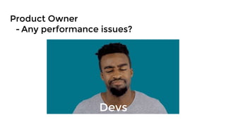 Product Owner
- Any performance issues?
Devs
 