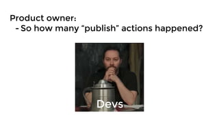 Product owner:
- So how many “publish” actions happened?
Devs
 