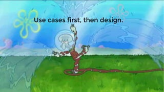 Use cases first, then design.
 