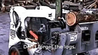 Don’t forget the logs.
 