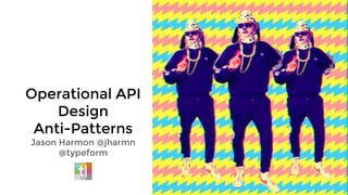 Operational API
Design
Anti-Patterns
Jason Harmon @jharmn
@typeform
 