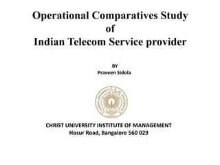 Operational Comparatives Study of  Indian Telecom Service provider BY Praveen Sidola CHRIST UNIVERSITY INSTITUTE OF MANAGEMENT Hosur Road, Bangalore 560 029 