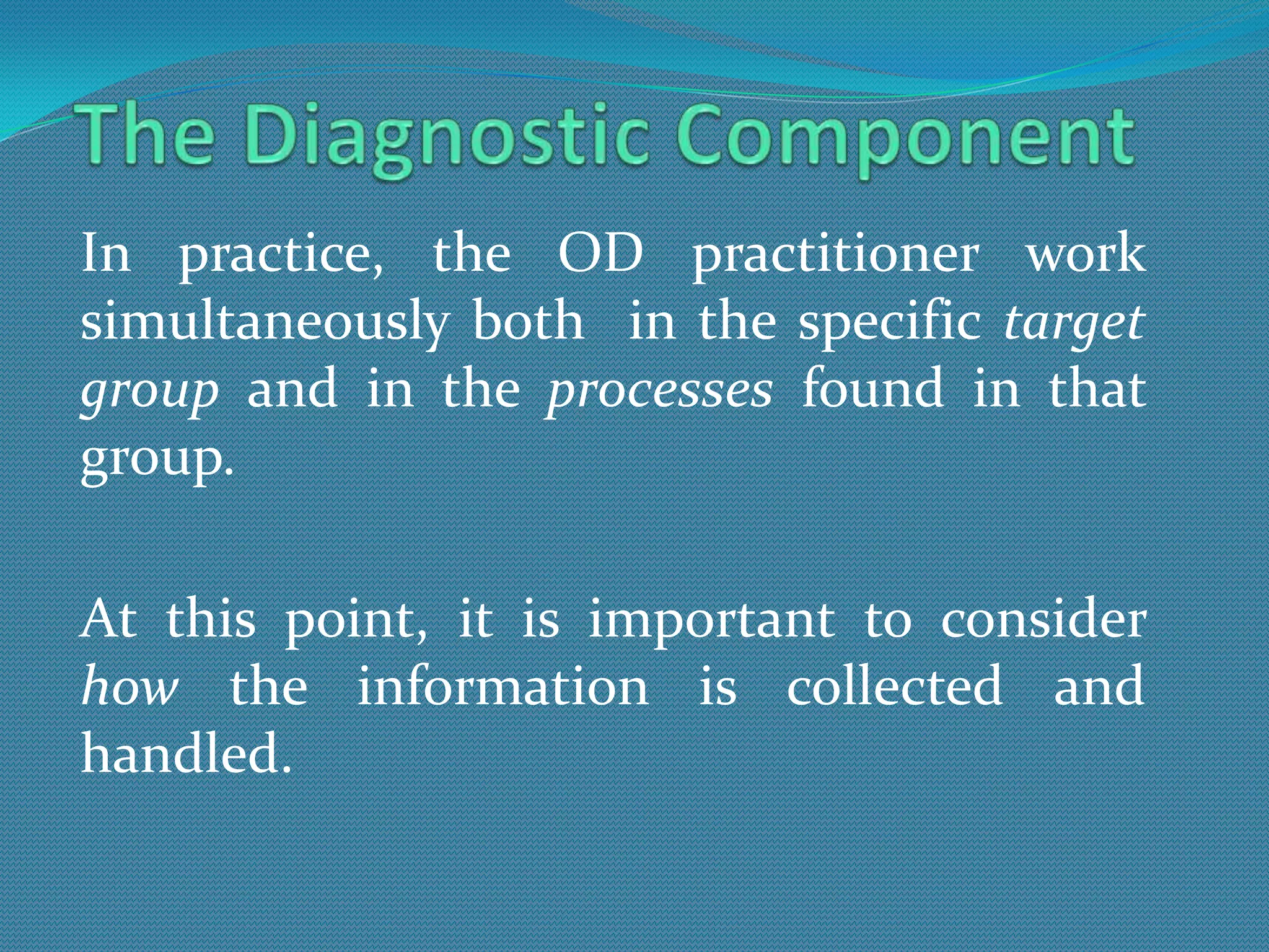 In practice, the OD practitioner work
simultaneously both in the specific target
group and in the processes found in that
group.

At this point, it is important to consider
how the information is collected and
handled.
 