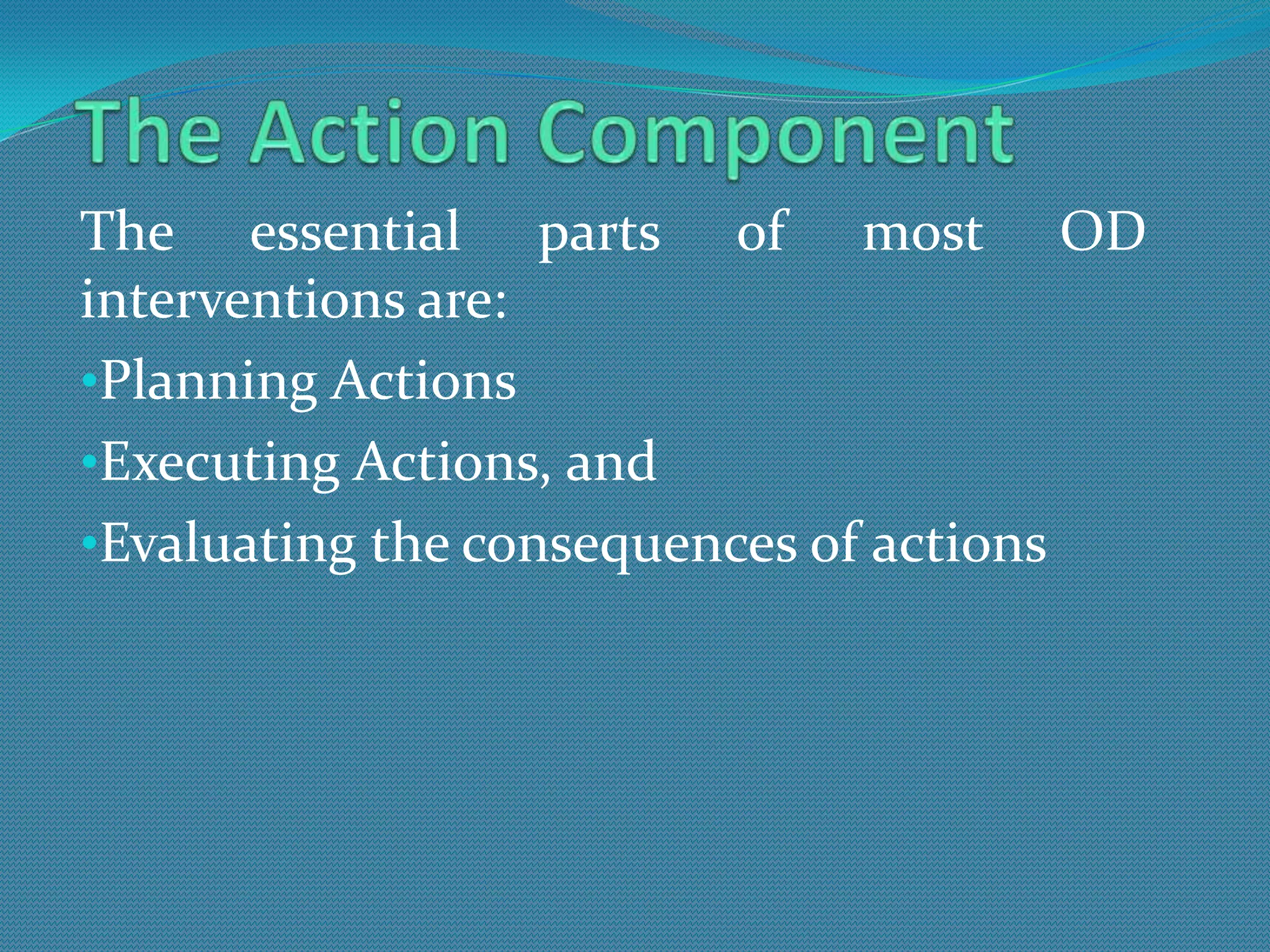 The essential parts of most OD
interventions are:
•Planning Actions
•Executing Actions, and
•Evaluating the consequences of actions
 