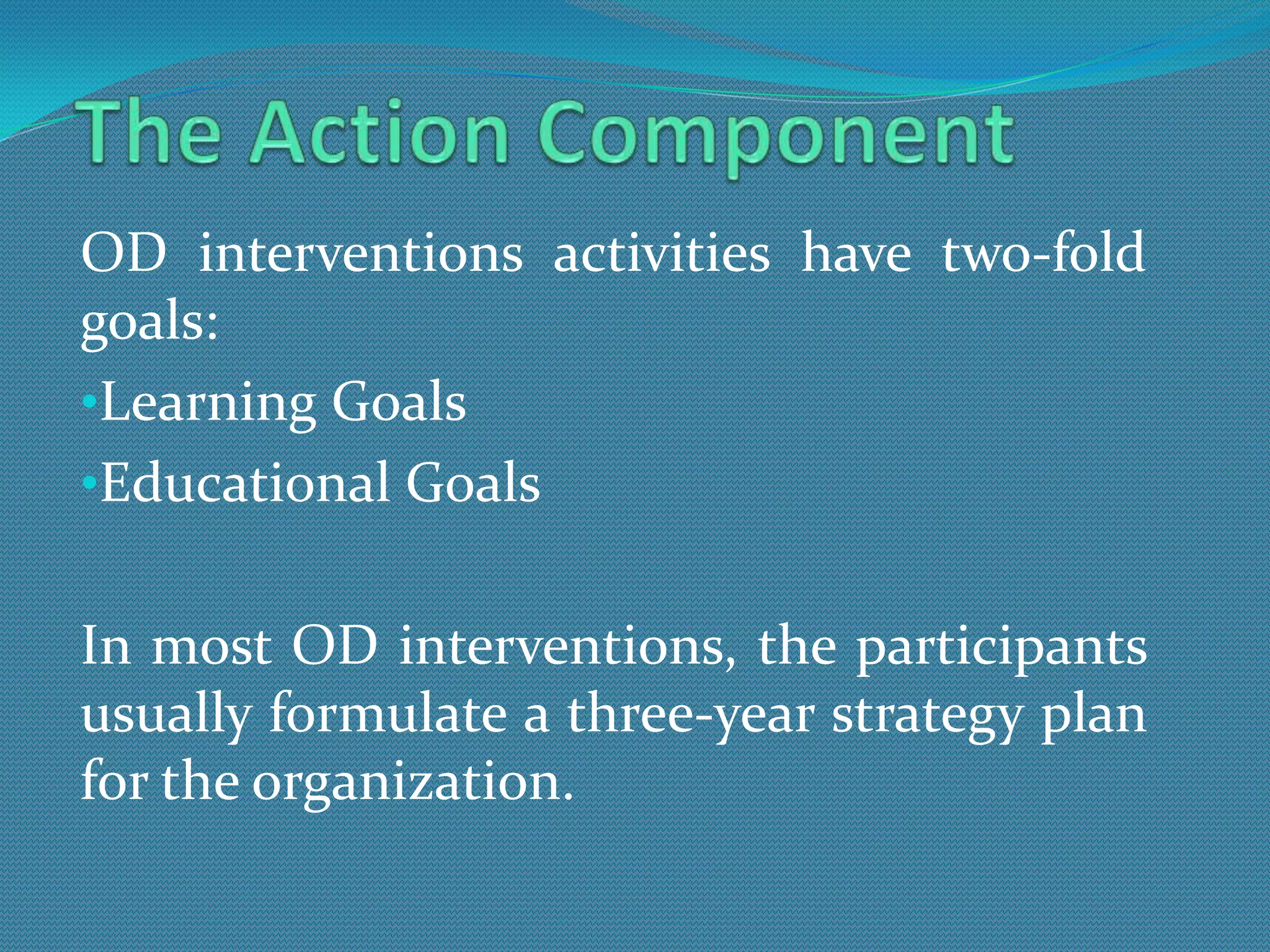 OD interventions activities have two-fold
goals:
•Learning Goals
•Educational Goals


In most OD interventions, the participants
usually formulate a three-year strategy plan
for the organization.
 