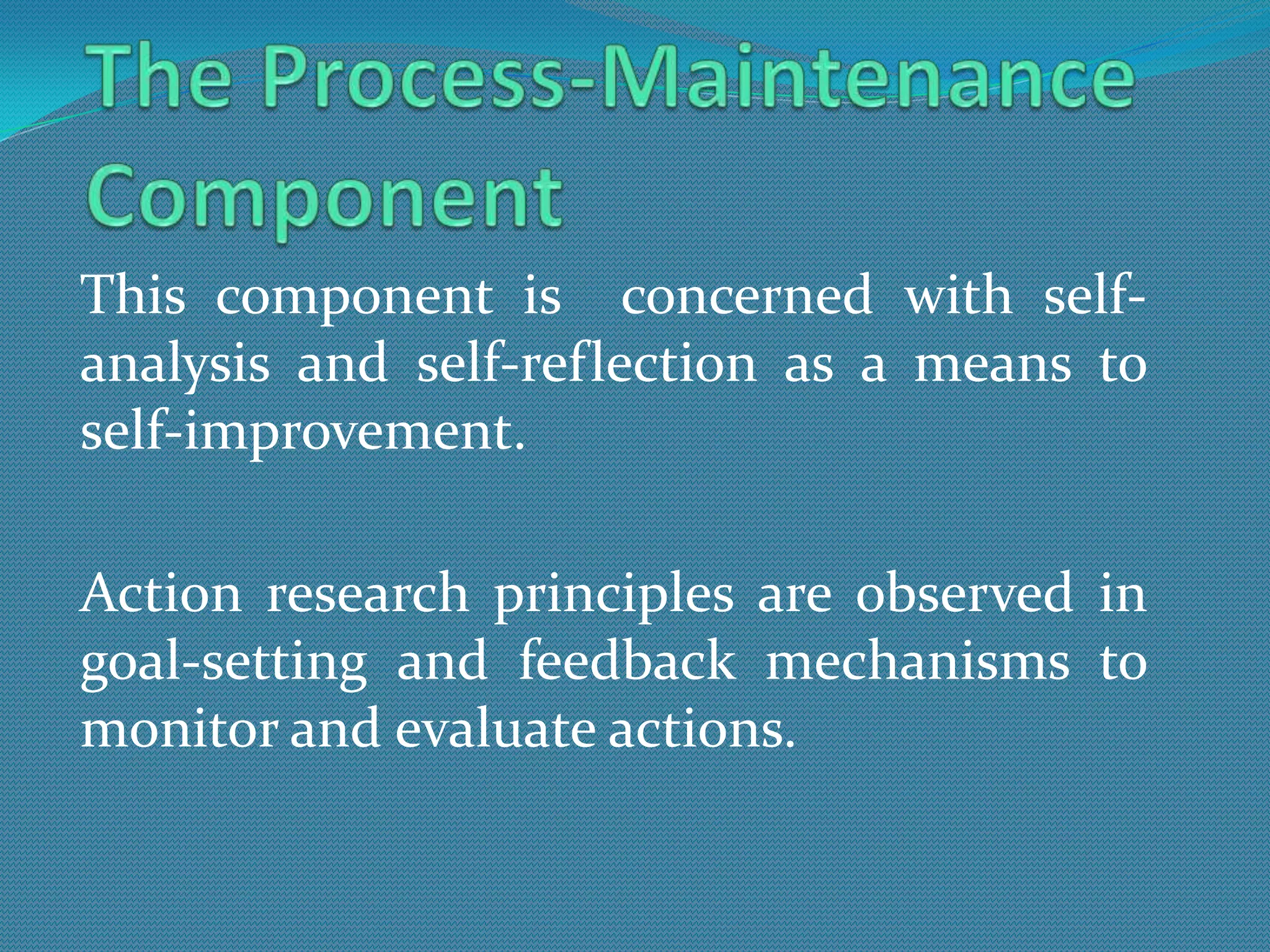 This component is concerned with self-
analysis and self-reflection as a means to
self-improvement.

Action research principles are observed in
goal-setting and feedback mechanisms to
monitor and evaluate actions.
 
