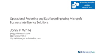 Operational Reporting and Dashboarding using Microsoft
Business Intelligence Solutions
John P White
jpw@unlimitedviz.com
@diverdown1964
http://whitepages.unlimitedviz.com
 