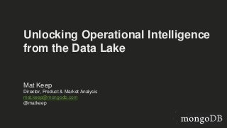 Unlocking Operational Intelligence
from the Data Lake
Mat Keep
Director, Product & Market Analysis
mat.keep@mongodb.com
@matkeep
 