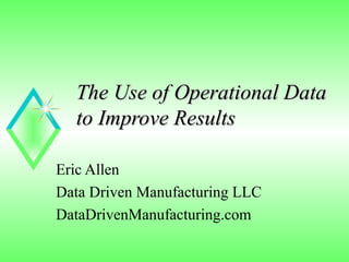 The Use of Operational Data
  to Improve Results

Eric Allen
Data Driven Manufacturing LLC
DataDrivenManufacturing.com
 