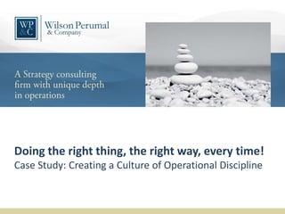 Doing the right thing, the right way, every time!
Case Study: Creating a Culture of Operational Discipline

 