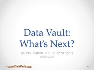 Data Vault:What’s Next? © Dan Linstedt, 2011-2012 all rights reserved 1 