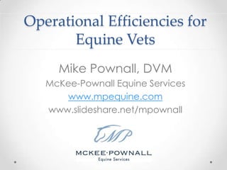 Operational Efficiencies for Equine Vets Mike Pownall, DVM McKee-Pownall Equine Services www.mpequine.com www.slideshare.net/mpownall 