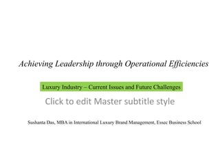 Luxury Roundtable – Mumbai 9 th  April 2011 Sushanta  Das, MBA in International Luxury Brand Management, Essec Business School Achieving Leadership through Operational Efficiencies Luxury Industry – Current Issues and Future Challenges 