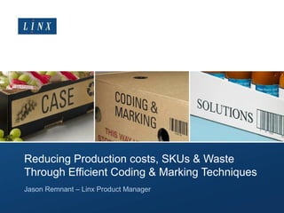 Reducing Production costs, SKUs & Waste
Through Efficient Coding & Marking Techniques
Jason Remnant – Linx Product Manager
 