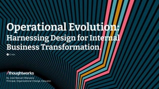 © 2023 Thoughtworks | Confidential 1
Operational Evolution:
Harnessing Design for Internal
Business Transformation.
By José Manuel Villanueva
Principal, Organizational Change. Educator.
5 min
 