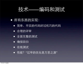 技术——编码和测试

              • 所有东西的实现：
              •   简单、平实的代码好过机巧的代码

              •   合理的评审

              •   全面完整的测试

              •   确保回归

              •   在线测试

              •   性能？“过早的优化是万恶之源”


12年4月17日星期二
 