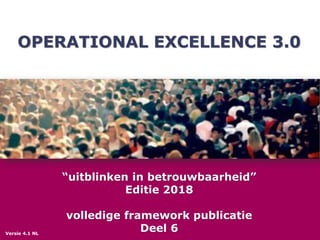 OPERATIONAL EXCELLENCE 3.0
“uitblinken in betrouwbaarheid”
Editie 2018
volledige framework publicatie
Deel 6Versie 4.1 NL
 
