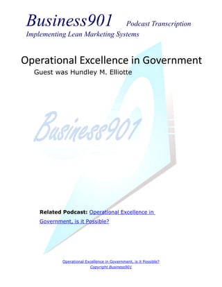 Business901                    Podcast Transcription
 Implementing Lean Marketing Systems


Operational Excellence in Government
   Guest was Hundley M. Elliotte




     Related Podcast: Operational Excellence in
     Government, is it Possible?




             Operational Excellence in Government, is it Possible?
                            Copyright Business901
 