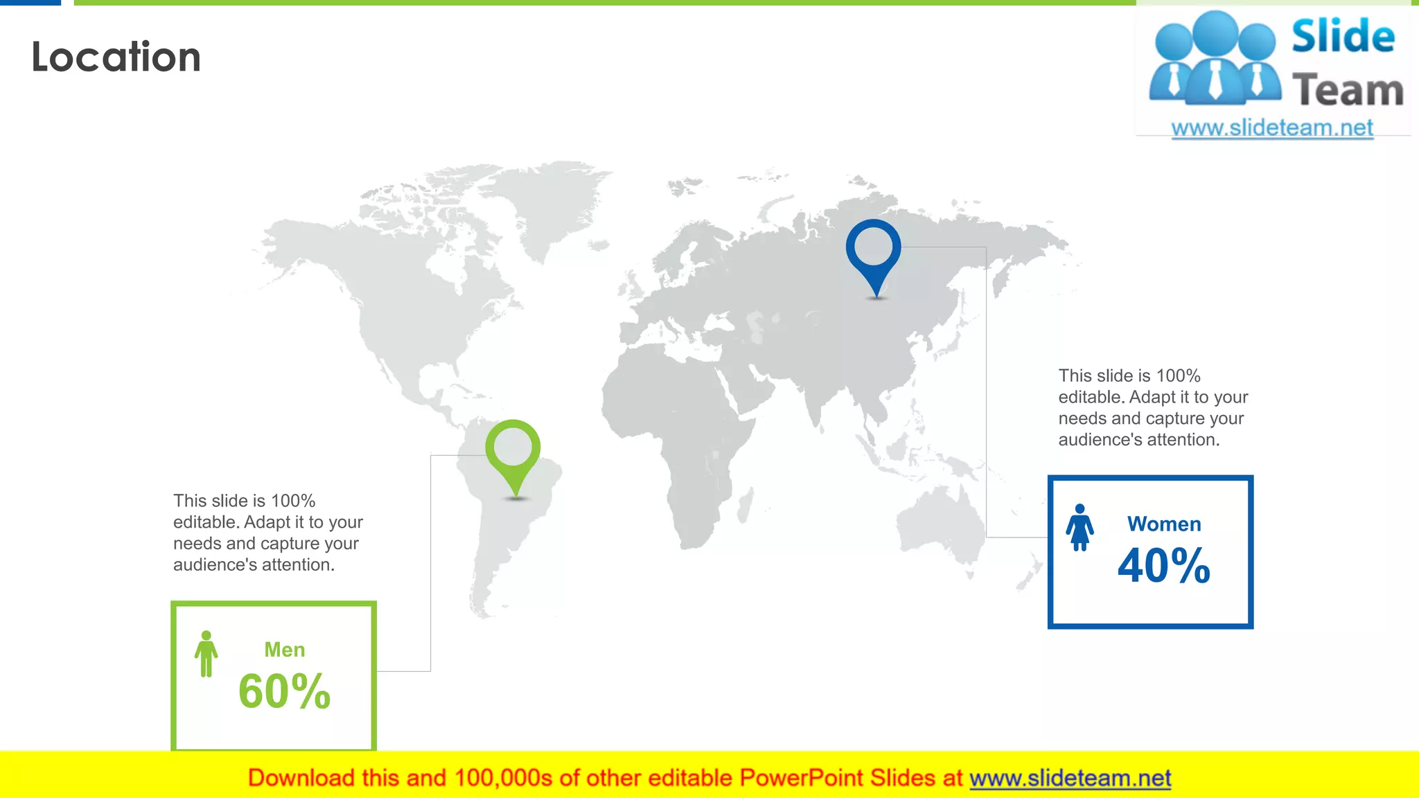 Location
15
This slide is 100%
editable. Adapt it to your
needs and capture your
audience's attention.
Women
40%
This slide is 100%
editable. Adapt it to your
needs and capture your
audience's attention.
Men
60%
 