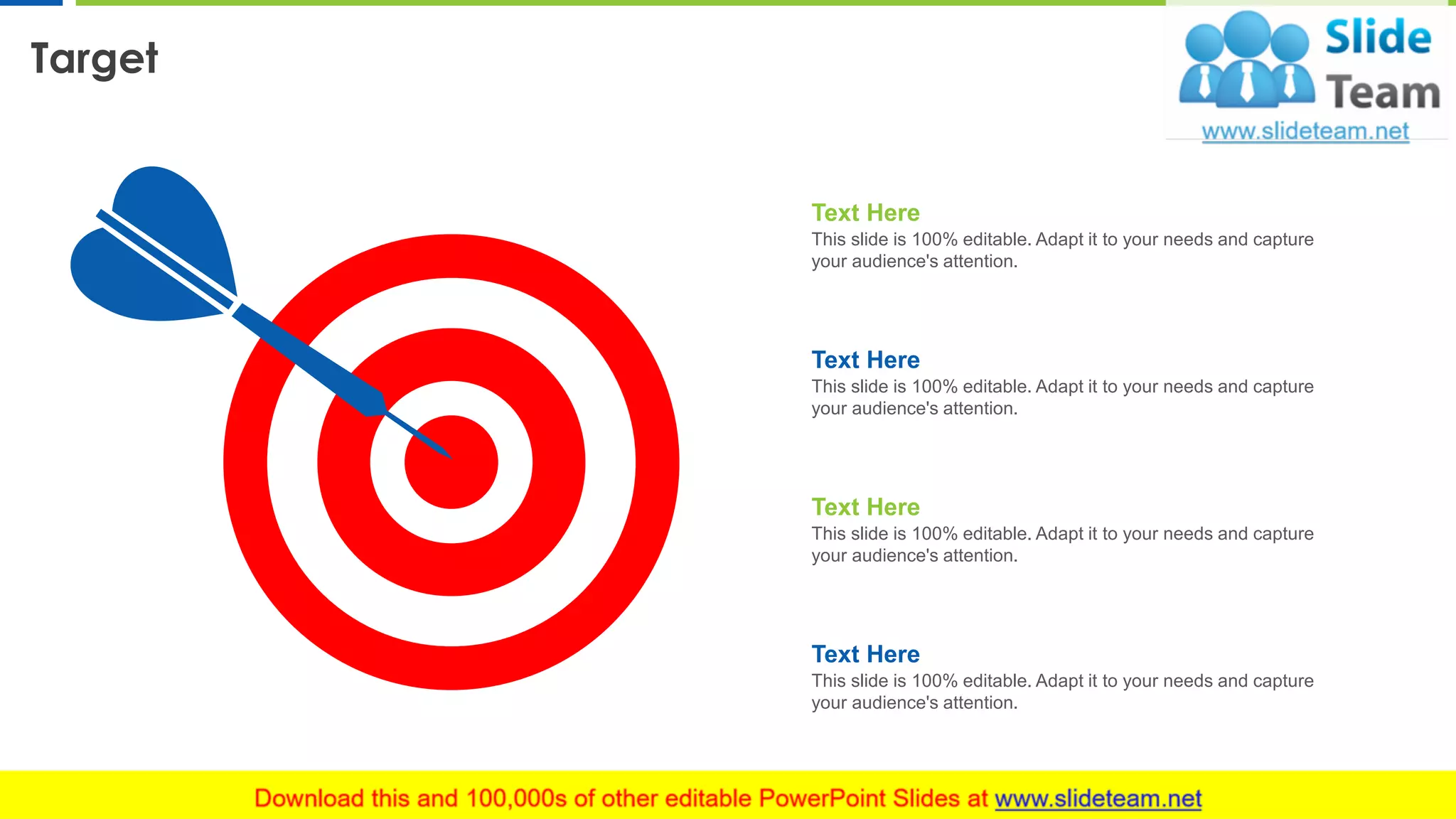 Target
16
Text Here
This slide is 100% editable. Adapt it to your needs and capture
your audience's attention.
Text Here
This slide is 100% editable. Adapt it to your needs and capture
your audience's attention.
Text Here
This slide is 100% editable. Adapt it to your needs and capture
your audience's attention.
Text Here
This slide is 100% editable. Adapt it to your needs and capture
your audience's attention.
 