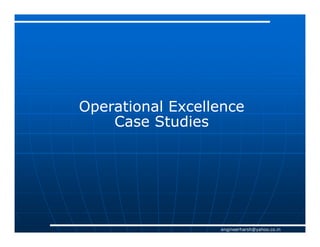 Operational Excellence
    Case Studies




                  engineerharsh@yahoo.co.in
 