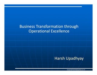 Business Transformation through
     Operational Excellence




                  Harsh Upadhyay

                        engineerharsh@yahoo.co.in
 