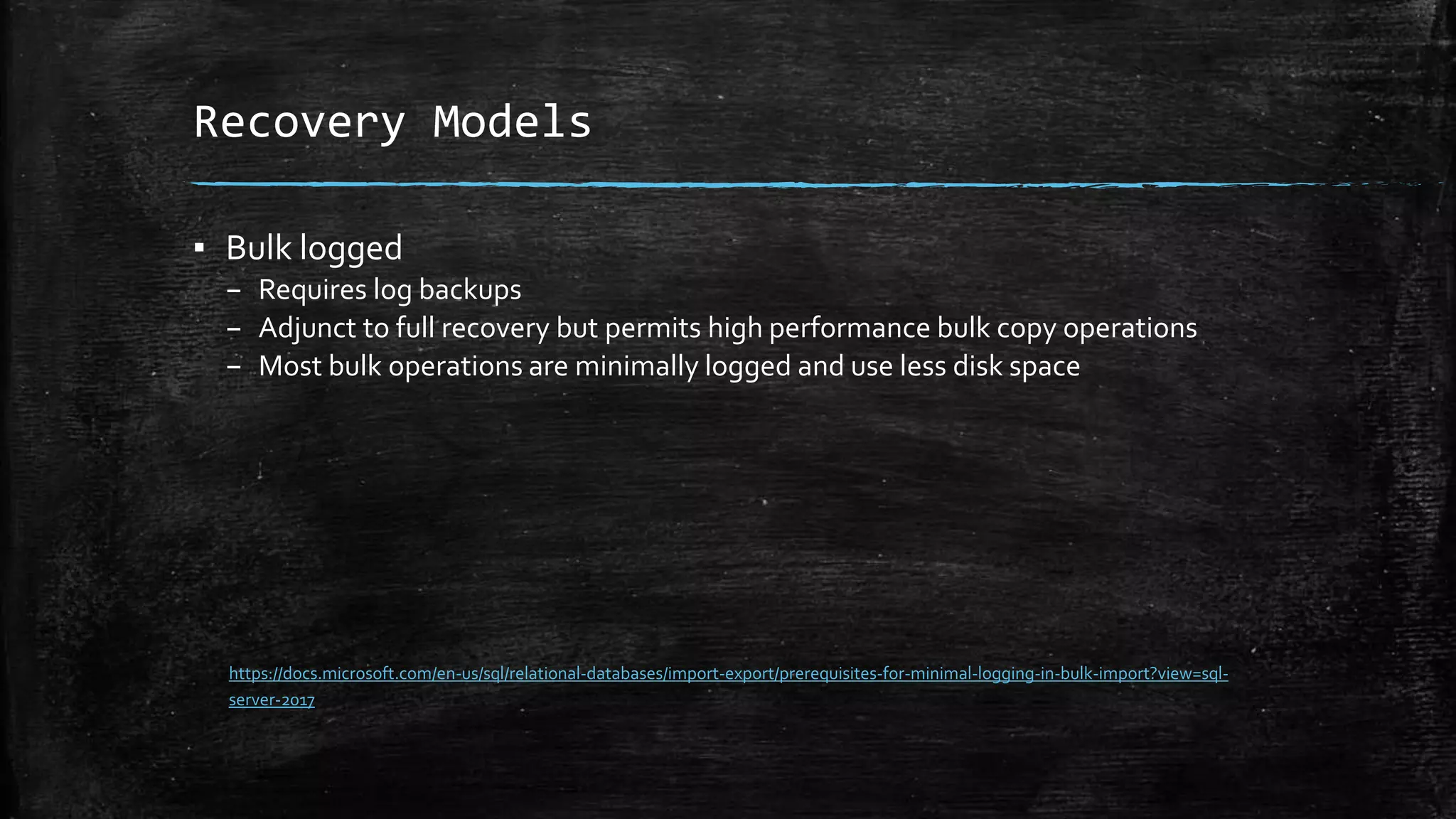 Recovery Models
▪ Bulk logged
– Requires log backups
– Adjunct to full recovery but permits high performance bulk copy operations
– Most bulk operations are minimally logged and use less disk space
https://docs.microsoft.com/en-us/sql/relational-databases/import-export/prerequisites-for-minimal-logging-in-bulk-import?view=sql-
server-2017
 
