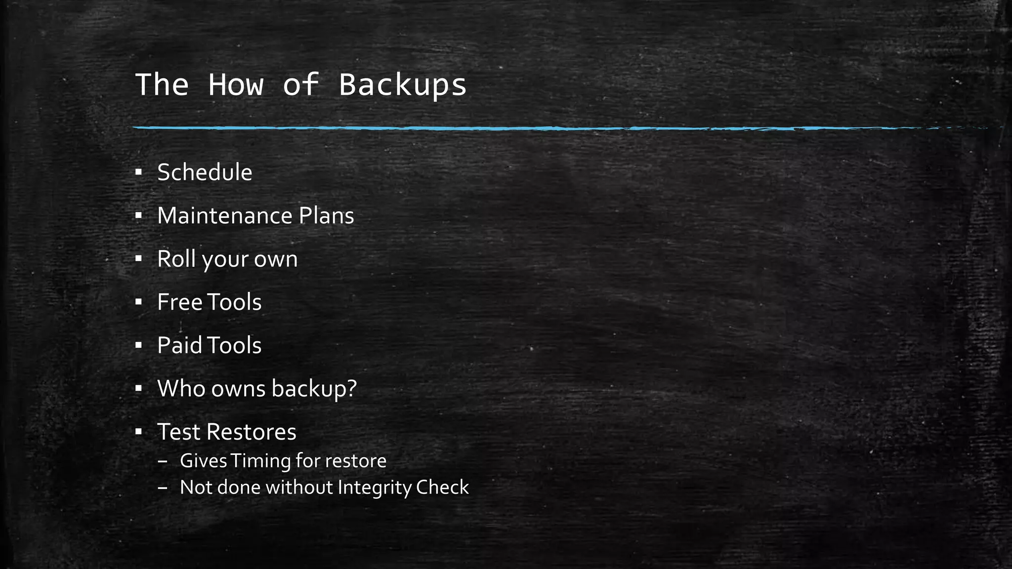 The How of Backups
▪ Schedule
▪ Maintenance Plans
▪ Roll your own
▪ FreeTools
▪ PaidTools
▪ Who owns backup?
▪ Test Restores
– GivesTiming for restore
– Not done without Integrity Check
 