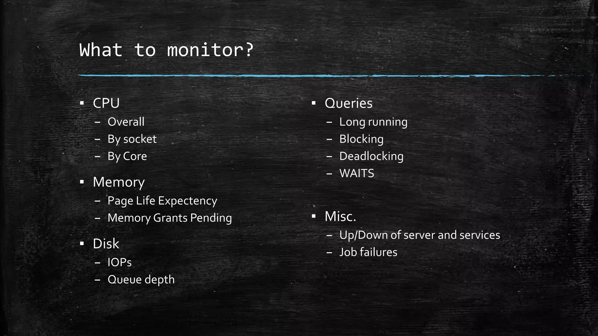 What to monitor?
▪ CPU
– Overall
– By socket
– By Core
▪ Memory
– Page Life Expectency
– Memory Grants Pending
▪ Disk
– IOPs
– Queue depth
▪ Queries
– Long running
– Blocking
– Deadlocking
– WAITS
▪ Misc.
– Up/Down of server and services
– Job failures
 