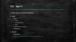 SQL Agent
▪ SQL Server’s task scheduler
▪ Jobs
– Tasks
▪ TSQL
▪ Command line
▪ SSIS
▪ Maintenance plans
– Schedules
▪ Alerts
– Operators
https://docs.microsoft.com/en-us/sql/ssms/agent/sql-server-agent?view=sql-server-2017
 