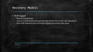 Recovery Models
▪ Bulk logged
– Requires log backups
– Adjunct to full recovery but permits high performance bulk copy operations
– Most bulk operations are minimally logged and use less disk space
https://docs.microsoft.com/en-us/sql/relational-databases/import-export/prerequisites-for-minimal-logging-in-bulk-import?view=sql-
server-2017
 