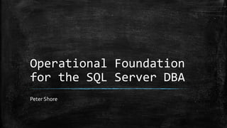Operational Foundation
for the SQL Server DBA
Peter Shore
 