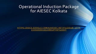 Operational Induction Package
for AIESEC Kolkata
HTTPS://DOCS.GOOGLE.COM/A/AIESEC.NET/FILE/D/0B_9GTN
ZJXHAKDKXAQJHREUPYWTG/EDIT
 