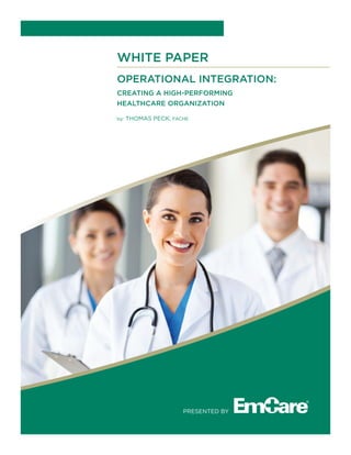 WHITE PAPER
OPERATIONAL INTEGRATION:
CREATING A HIGH-PERFORMING
HEALTHCARE ORGANIZATION
by: THoMAs PECK, FACHE
PREsENTED By
 