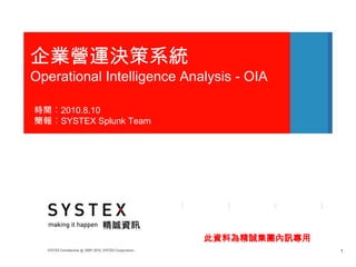 企業營運決策系統
Operational Intelligence Analysis - OIA

時間︰2010.8.10
簡報︰SYSTEX Splunk Team




                            此資料為精誠集團內訊專用
                                           1
 