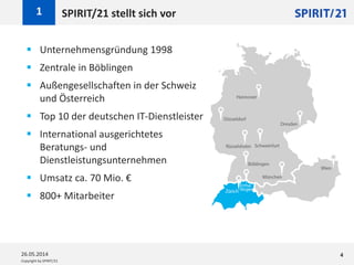 Copyright by SPIRIT/21
SPIRIT/21 stellt sich vor1
26.05.2014 4
 Unternehmensgründung 1998
 Zentrale in Böblingen
 Außengesellschaften in der Schweiz
und Österreich
 Top 10 der deutschen IT-Dienstleister
 International ausgerichtetes
Beratungs- und
Dienstleistungsunternehmen
 Umsatz ca. 70 Mio. €
 800+ Mitarbeiter
 