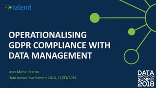 OPERATIONALISING
GDPR COMPLIANCE WITH
DATA MANAGEMENT
Jean-Michel Franco
Data Innovation Summit 2018, 22/03/2018
 