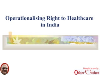 Operationalising Right to Healthcare 
in India 
Brought to you by 
 