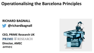 Operationalising the Barcelona Principles
RICHARD BAGNALL
@richardbagnall
CEO, PRIME Research UK
Director, AMEC
 