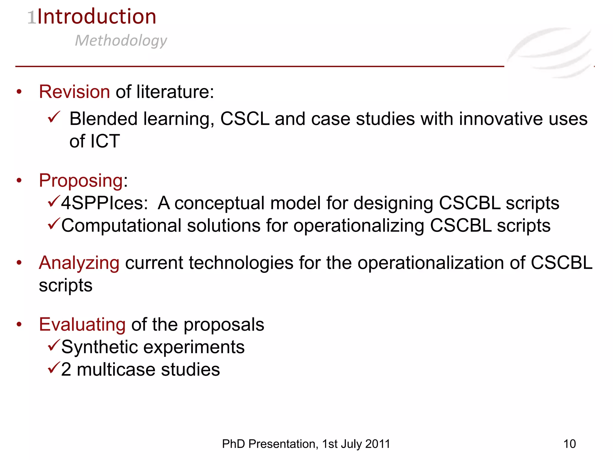 1IntroductionOrchestration in blended learning settingsComputer Supported Collaborative Learning (CSCL)Orchestration collaboration for effective learningCBL scriptssocialCL scriptsBlended LearningSocial + Comp. mediatedTYPE OF ORCHESTRATIONCSCBL scriptsCSCL scriptsComp. mediated8PhD Presentation, 1st July 2011