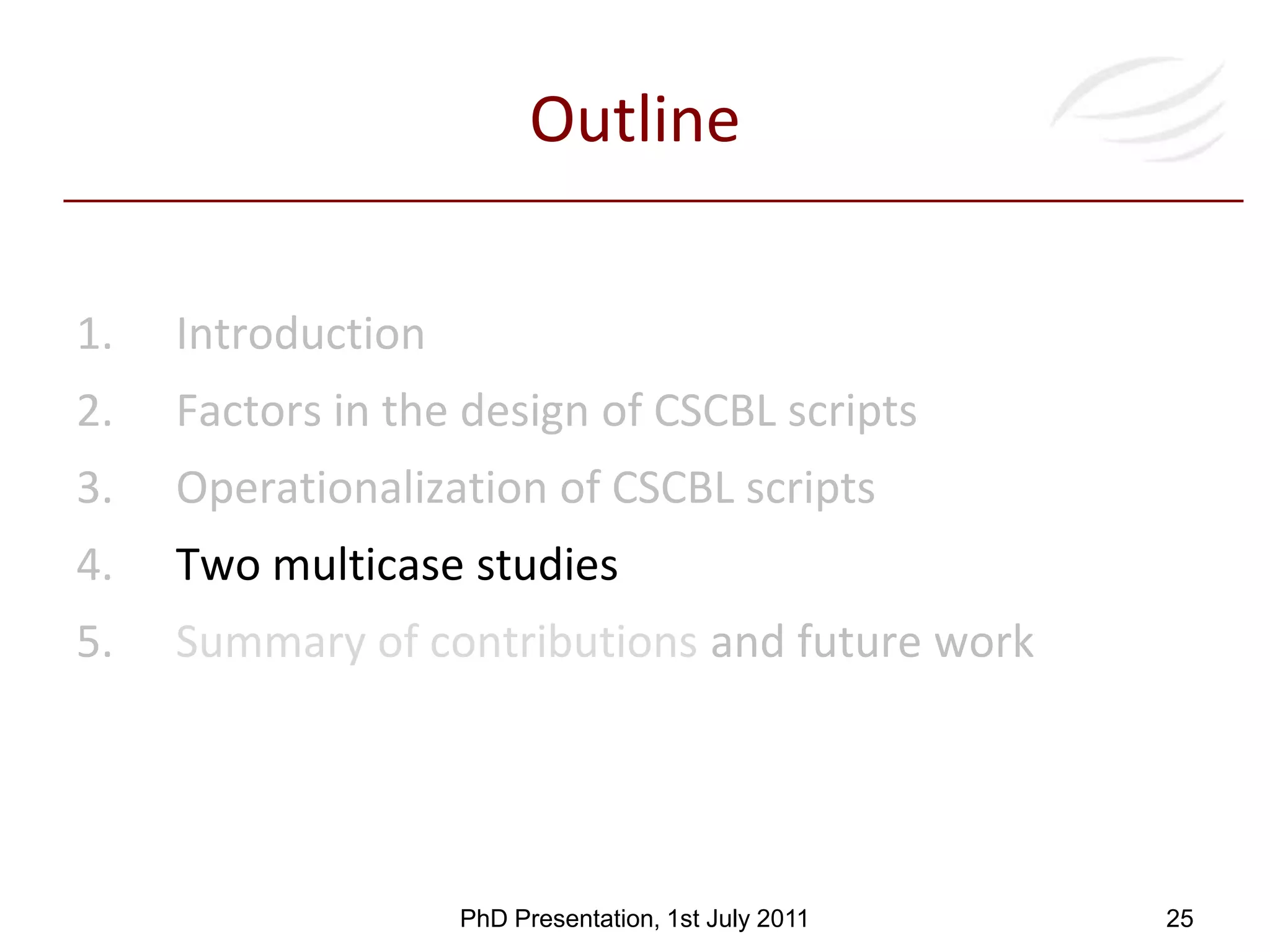 2Factors in the design of CSCBL scriptsThe Space and the History factorsDescribes the relationships between the facets of a particular factor with the other factors from the design to the enactmentEvents on Pedagogical MethodEvents onParticipantsEvents onSpaceVirtual and physical spacesAreasComponents (Arragement,Affordance, Mobility)Describes where the learning activity occurs and the elements that compose it14PhD Presentation, 1st July 2011