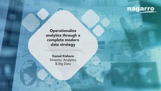 Operationalize
analytics through a
complete modern
data strategy
Kamal Kishore
Director, Analytics
& Big Data
 